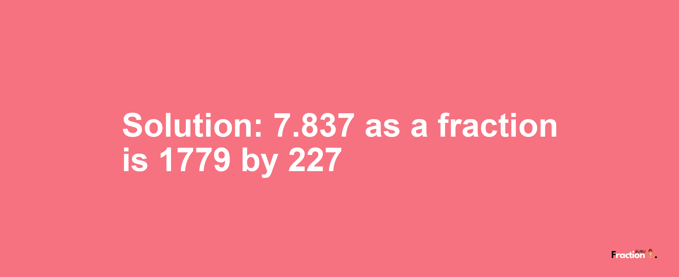 Solution:7.837 as a fraction is 1779/227